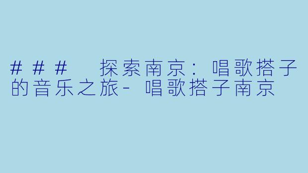 ### 探索南京：唱歌搭子的音乐之旅-唱歌搭子南京