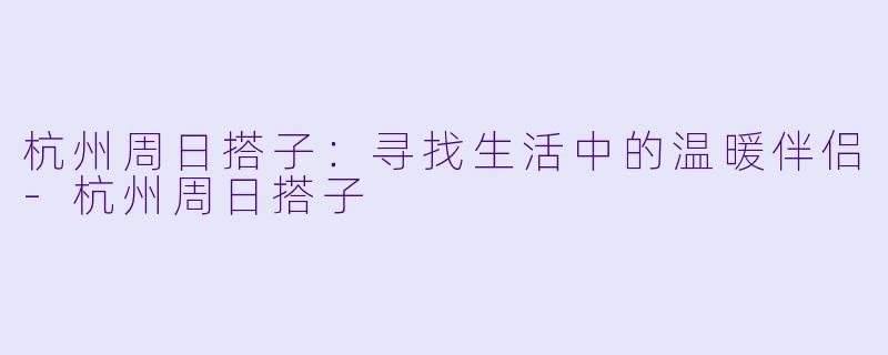 杭州周日搭子:寻找生活中的温暖伴侣