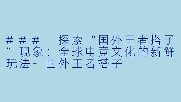 ### 探索“国外王者搭子”现象:全球电竞文化的新鲜玩法-国外王者搭子