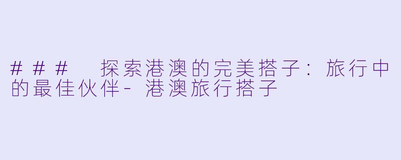 ### 探索港澳的完美搭子：旅行中的最佳伙伴-港澳旅行搭子