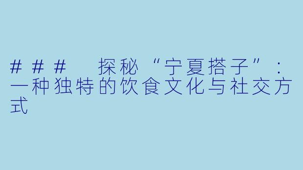 ### 探秘“宁夏搭子”：一种独特的饮食文化与社交方式