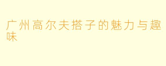 广州高尔夫搭子的魅力与趣味