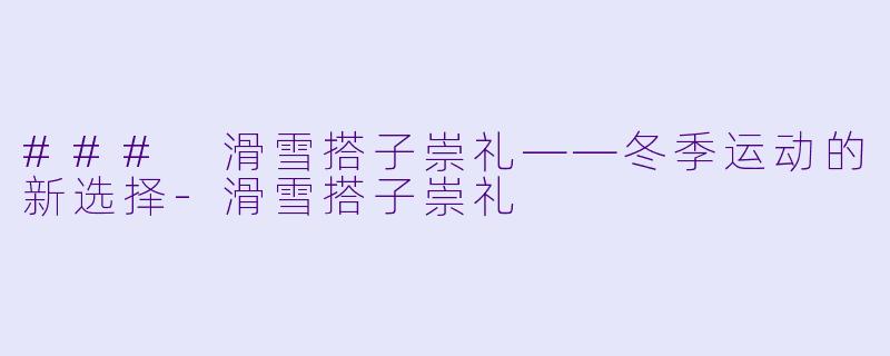 ### 滑雪搭子崇礼——冬季运动的新选择-滑雪搭子崇礼