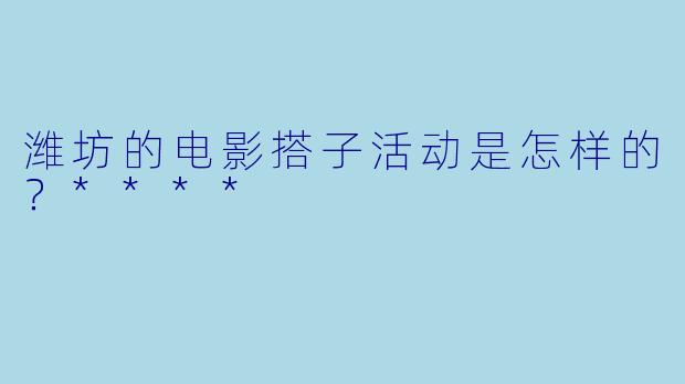 潍坊的电影搭子活动是怎样的?****