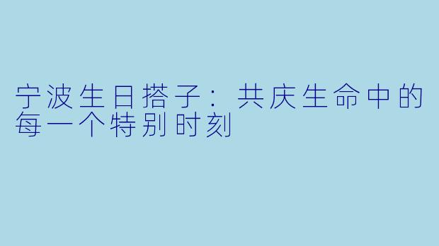 宁波生日搭子：共庆生命中的每一个特别时刻