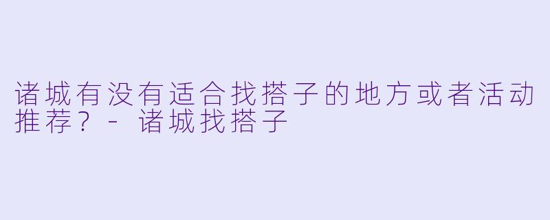诸城有没有适合找搭子的地方或者活动推荐？