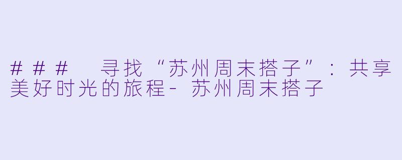 ### 寻找“苏州周末搭子”：共享美好时光的旅程-苏州周末搭子