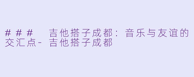 ### 吉他搭子成都：音乐与友谊的交汇点-吉他搭子成都