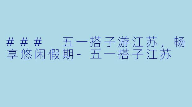 ### 五一搭子游江苏，畅享悠闲假期-五一搭子江苏