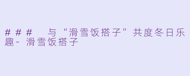### 与“滑雪饭搭子”共度冬日乐趣-滑雪饭搭子