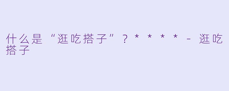 什么是“逛吃搭子”？****