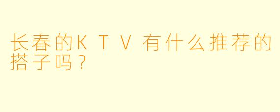 长春的KTV有什么推荐的搭子吗？  