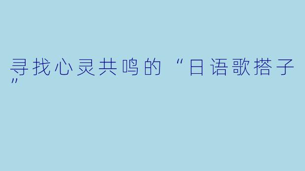 寻找心灵共鸣的“日语歌搭子”