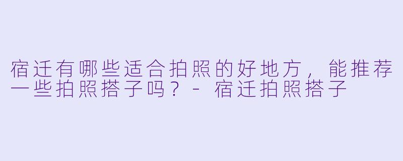 宿迁有哪些适合拍照的好地方,能推荐一些拍照搭子吗?