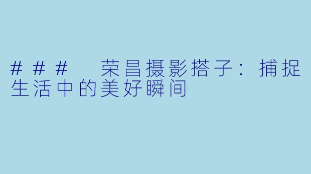 ### 荣昌摄影搭子：捕捉生活中的美好瞬间