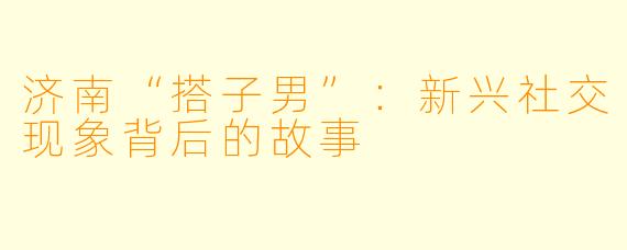 济南“搭子男”：新兴社交现象背后的故事