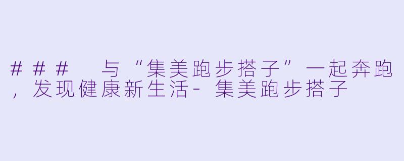 ### 与“集美跑步搭子”一起奔跑，发现健康新生活-集美跑步搭子