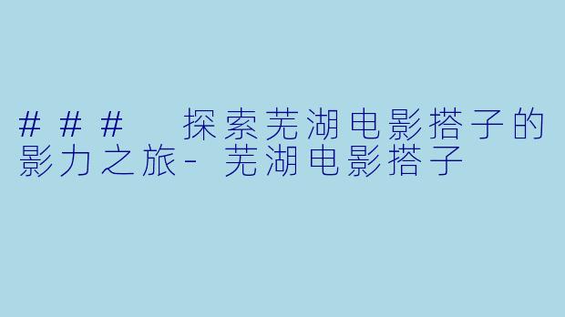 ### 探索芜湖电影搭子的影力之旅-芜湖电影搭子