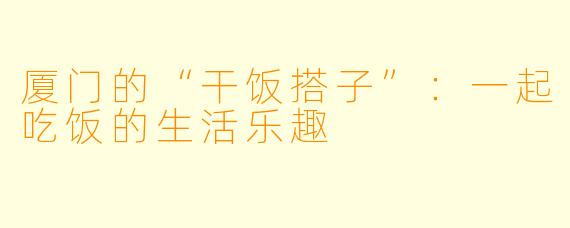 厦门的“干饭搭子”:一起吃饭的生活乐趣