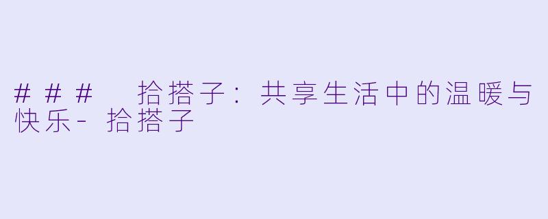 ### 拾搭子：共享生活中的温暖与快乐-拾搭子