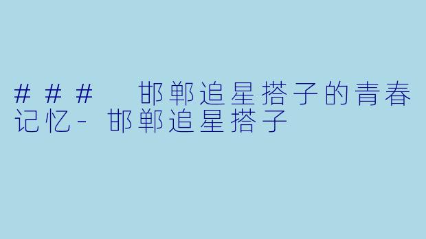 ### 邯郸追星搭子的青春记忆-邯郸追星搭子