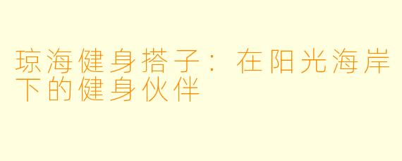 琼海健身搭子:在阳光海岸下的健身伙伴