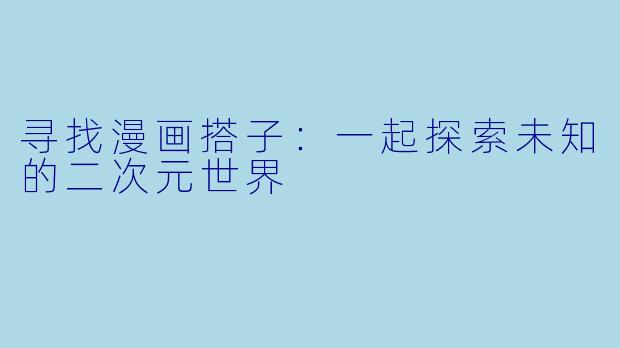 寻找漫画搭子：一起探索未知的二次元世界