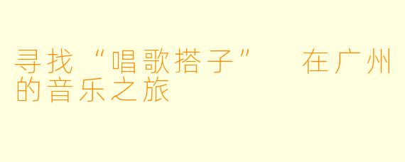 寻找“唱歌搭子” 在广州的音乐之旅