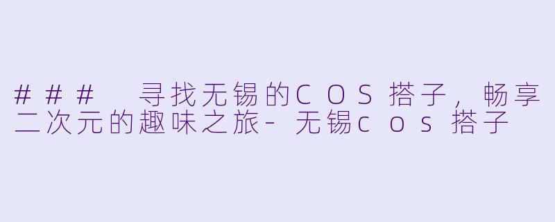 ### 寻找无锡的COS搭子，畅享二次元的趣味之旅-无锡cos搭子