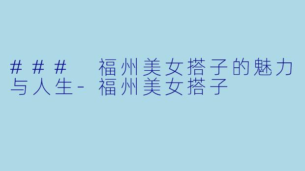 ### 福州美女搭子的魅力与人生-福州美女搭子