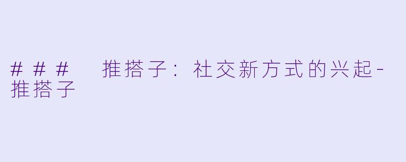 ### 推搭子：社交新方式的兴起-推搭子