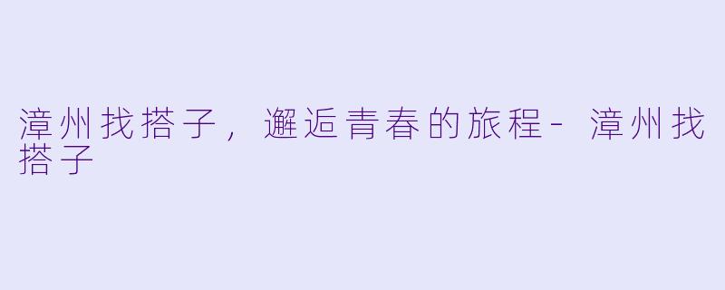 漳州找搭子，邂逅青春的旅程-漳州找搭子