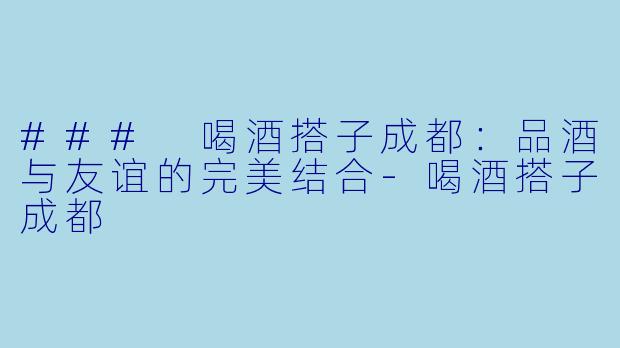 ### 喝酒搭子成都:品酒与友谊的完美结合