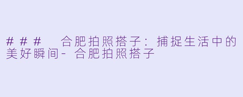 ### 合肥拍照搭子:捕捉生活中的美好瞬间