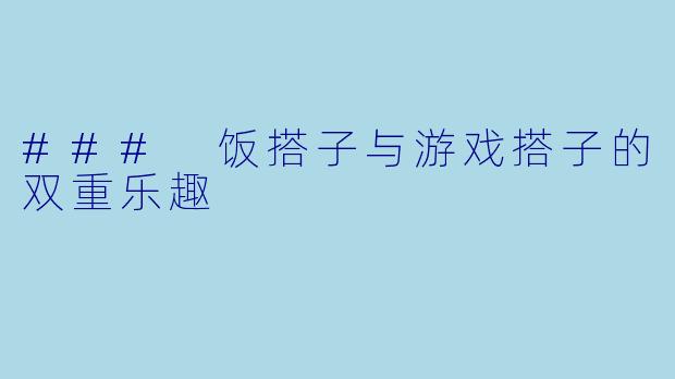 ### 饭搭子与游戏搭子的双重乐趣