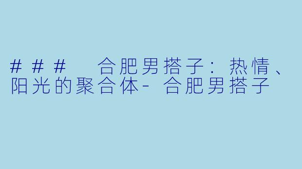 ### 合肥男搭子：热情、阳光的聚合体-合肥男搭子