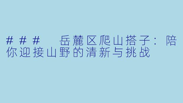 ### 岳麓区爬山搭子:陪你迎接山野的清新与挑战