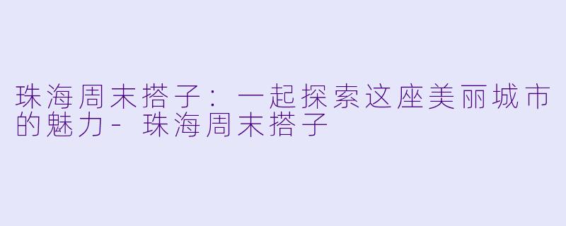 珠海周末搭子:一起探索这座美丽城市的魅力