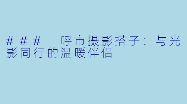 ### 呼市摄影搭子:与光影同行的温暖伴侣