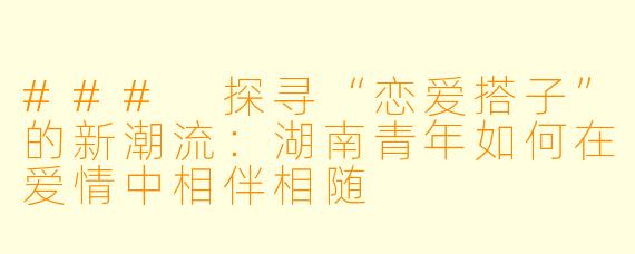 ### 探寻“恋爱搭子”的新潮流：湖南青年如何在爱情中相伴相随