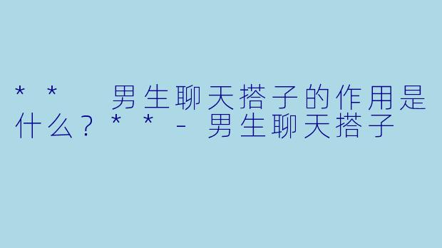 ** 男生聊天搭子的作用是什么？**