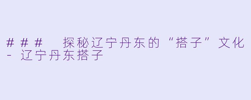 ### 探秘辽宁丹东的“搭子”文化-辽宁丹东搭子