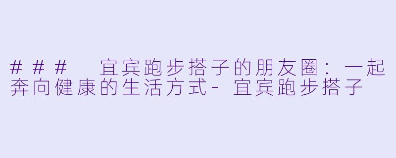 ### 宜宾跑步搭子的朋友圈：一起奔向健康的生活方式-宜宾跑步搭子