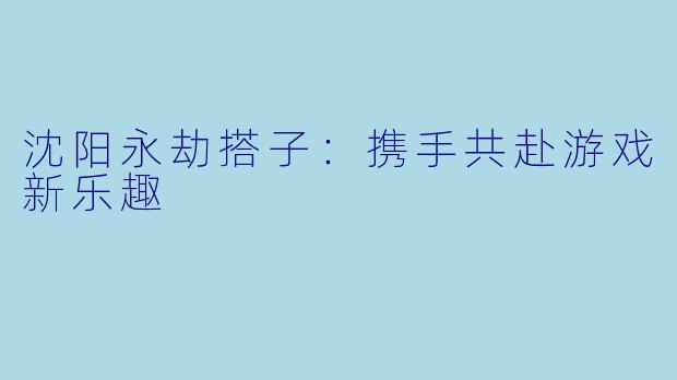 沈阳永劫搭子:携手共赴游戏新乐趣