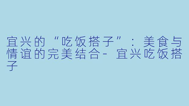 宜兴的“吃饭搭子”：美食与情谊的完美结合-宜兴吃饭搭子