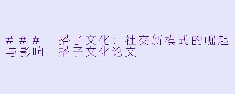 ### 搭子文化：社交新模式的崛起与影响-搭子文化论文