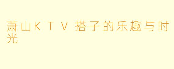 萧山KTV搭子的乐趣与时光