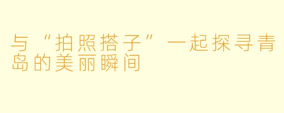 与“拍照搭子”一起探寻青岛的美丽瞬间