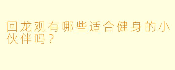 回龙观有哪些适合健身的小伙伴吗？  