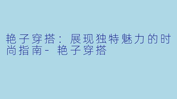 艳子穿搭：展现独特魅力的时尚指南-艳子穿搭